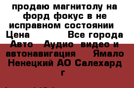 продаю магнитолу на форд-фокус в не исправном состоянии › Цена ­ 2 000 - Все города Авто » Аудио, видео и автонавигация   . Ямало-Ненецкий АО,Салехард г.